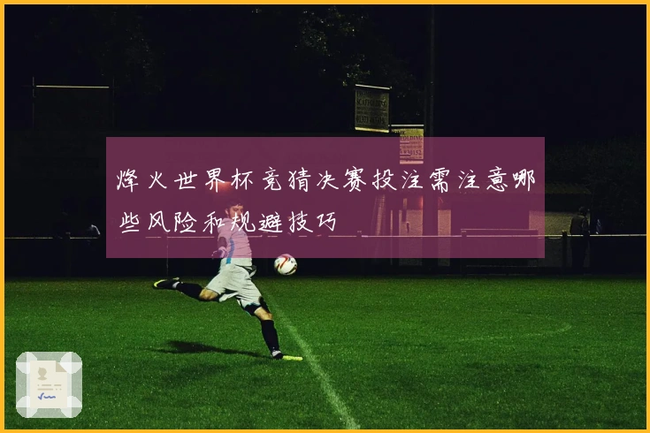 烽火世界杯竞猜决赛投注需注意哪些风险和规避技巧