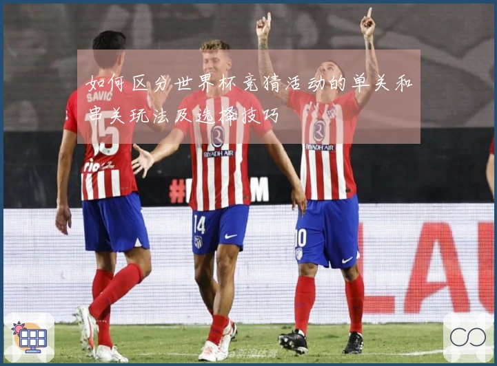 如何区分世界杯竞猜活动的单关和串关玩法及选择技巧