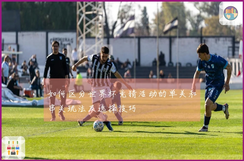 如何区分世界杯竞猜活动的单关和串关玩法及选择技巧
