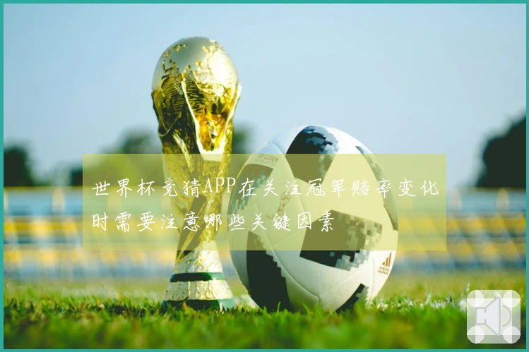 世界杯竞猜APP在关注冠军赔率变化时需要注意哪些关键因素