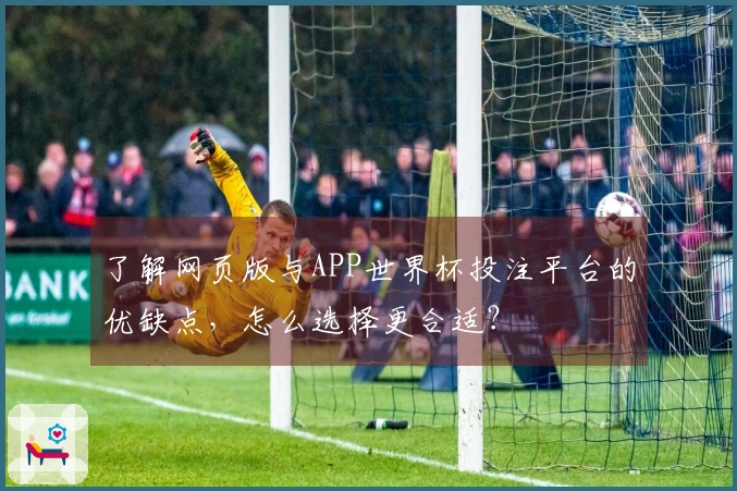 了解网页版与APP世界杯投注平台的优缺点，怎么选择更合适？