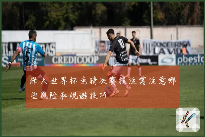 烽火世界杯竞猜决赛投注需注意哪些风险和规避技巧